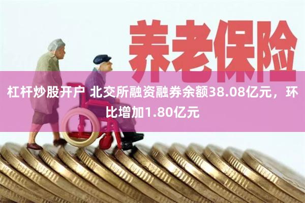 杠杆炒股开户 北交所融资融券余额38.08亿元，环比增加1.80亿元