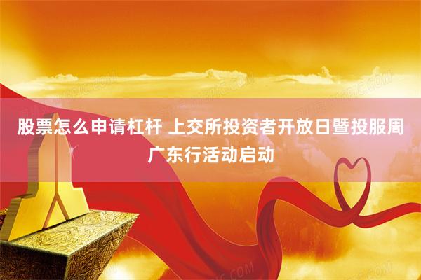 股票怎么申请杠杆 上交所投资者开放日暨投服周广东行活动启动