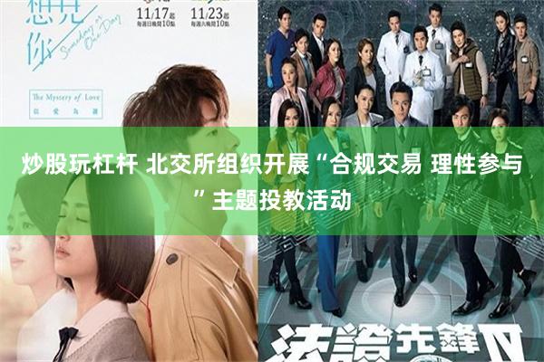 炒股玩杠杆 北交所组织开展“合规交易 理性参与”主题投教活动