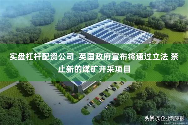 实盘杠杆配资公司  英国政府宣布将通过立法 禁止新的煤矿开采项目