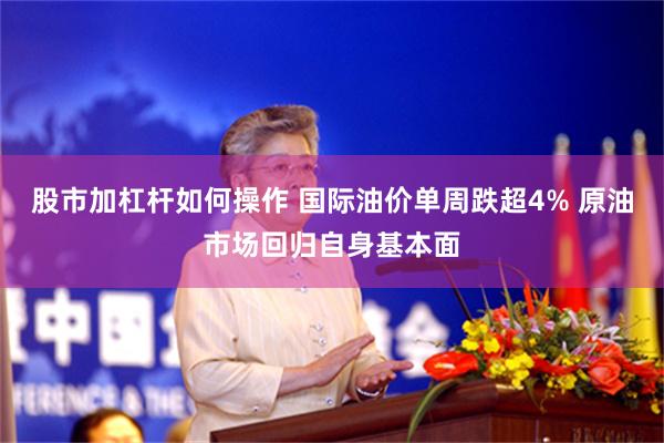 股市加杠杆如何操作 国际油价单周跌超4% 原油市场回归自身基本面