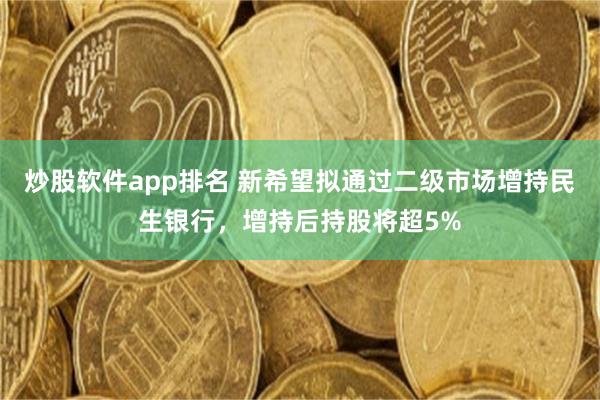 炒股软件app排名 新希望拟通过二级市场增持民生银行，增持后持股将超5%
