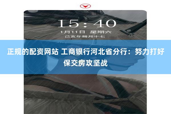 正规的配资网站 工商银行河北省分行：努力打好保交房攻坚战