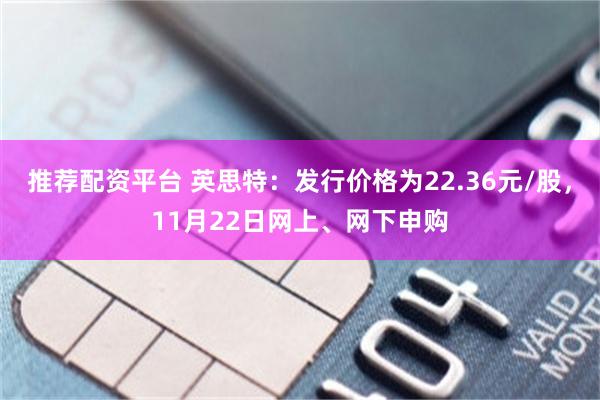 推荐配资平台 英思特：发行价格为22.36元/股，11月22日网上、网下申购