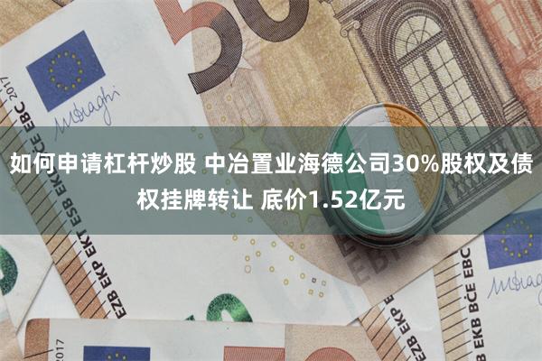 如何申请杠杆炒股 中冶置业海德公司30%股权及债权挂牌转让 底价1.52亿元