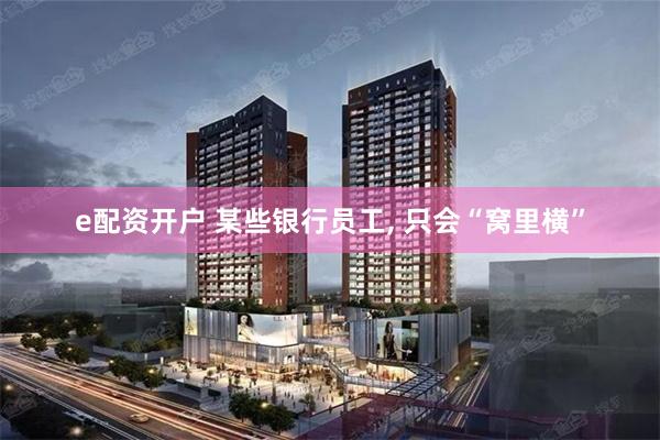 e配资开户 某些银行员工, 只会“窝里横”