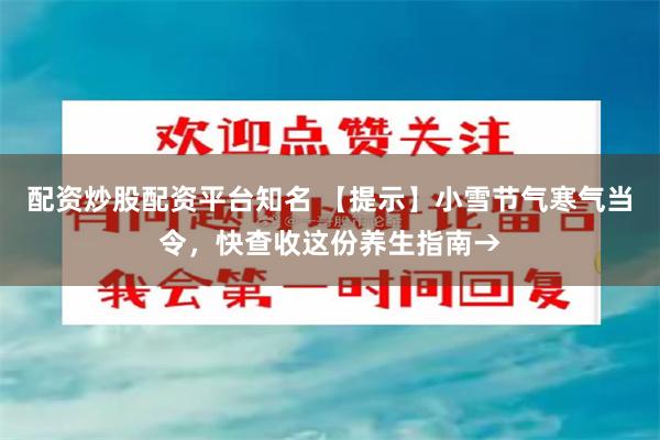 配资炒股配资平台知名 【提示】小雪节气寒气当令，快查收这份养生指南→