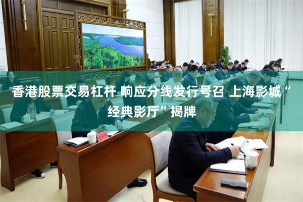 香港股票交易杠杆 响应分线发行号召 上海影城“经典影厅”揭牌