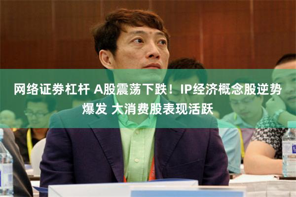 网络证劵杠杆 A股震荡下跌！IP经济概念股逆势爆发 大消费股表现活跃