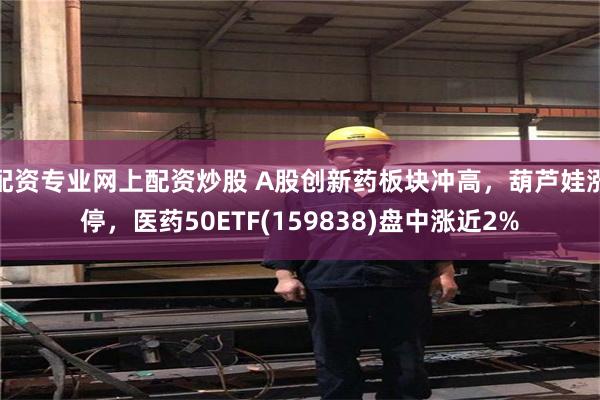 配资专业网上配资炒股 A股创新药板块冲高，葫芦娃涨停，医药50ETF(159838)盘中涨近2%
