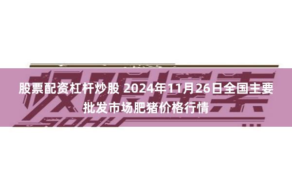 股票配资杠杆炒股 2024年11月26日全国主要批发市场肥猪价格行情