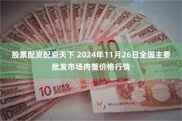 股票配资配资天下 2024年11月26日全国主要批发市场肉蟹价格行情