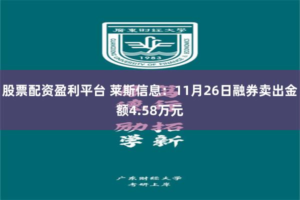 股票配资盈利平台 莱斯信息：11月26日融券卖出金额4.58万元