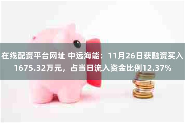 在线配资平台网址 中远海能：11月26日获融资买入1675.32万元，占当日流入资金比例12.37%