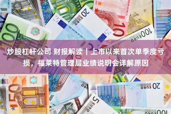 炒股杠杆公司 财报解读｜上市以来首次单季度亏损，福莱特管理层业绩说明会详解原因