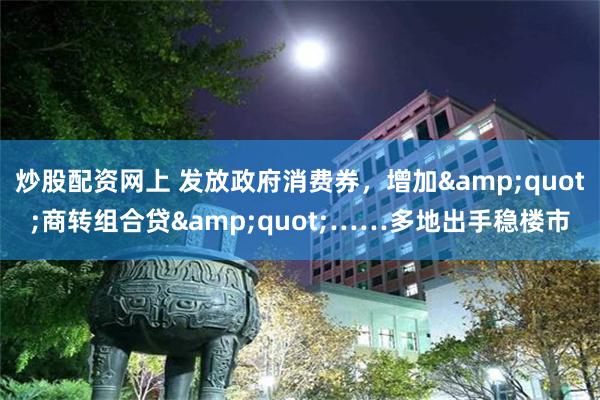 炒股配资网上 发放政府消费券，增加&quot;商转组合贷&quot;……多地出手稳楼市