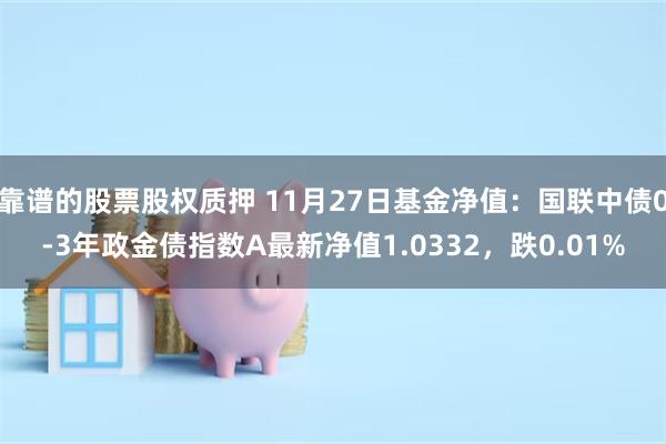 靠谱的股票股权质押 11月27日基金净值：国联中债0-3年政金债指数A最新净值1.0332，跌0.01%