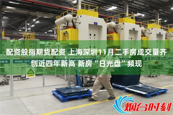 配资股指期货配资 上海深圳11月二手房成交量齐创近四年新高 新房“日光盘”频现