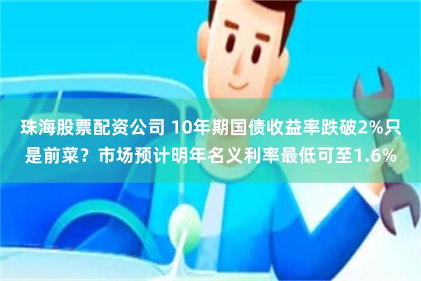 珠海股票配资公司 10年期国债收益率跌破2%只是前菜？市场预计明年名义利率最低可至1.6%