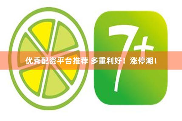 优秀配资平台推荐 多重利好！涨停潮！