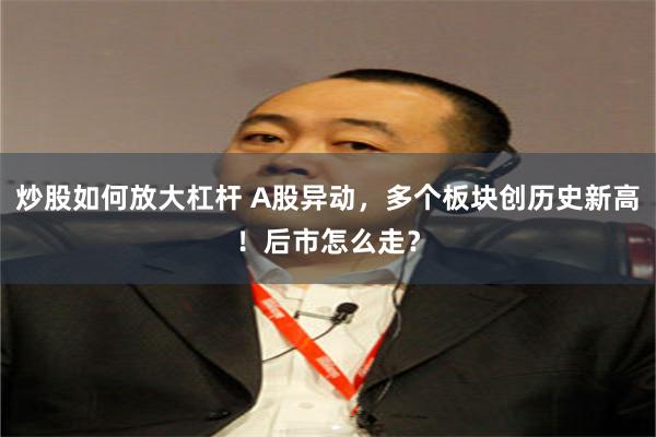 炒股如何放大杠杆 A股异动，多个板块创历史新高！后市怎么走？