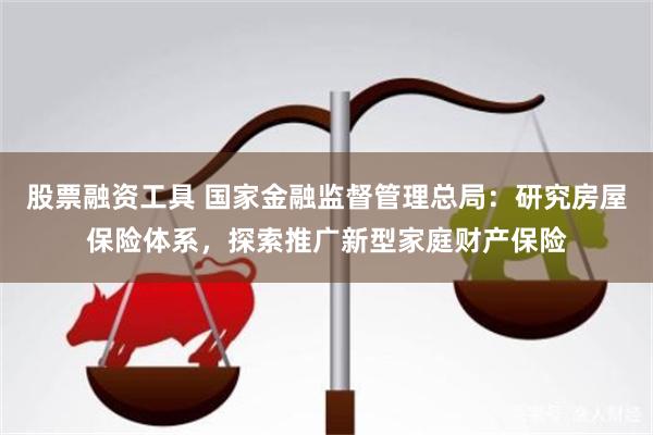 股票融资工具 国家金融监督管理总局：研究房屋保险体系，探索推广新型家庭财产保险