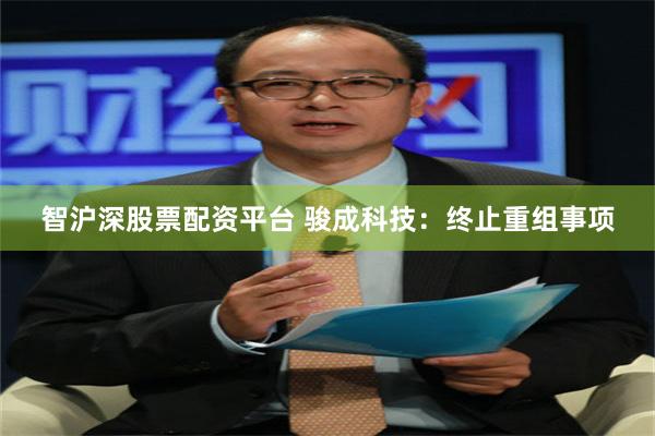 智沪深股票配资平台 骏成科技：终止重组事项