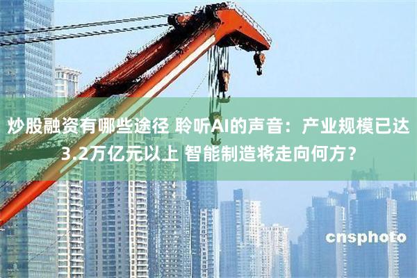 炒股融资有哪些途径 聆听AI的声音：产业规模已达3.2万亿元以上 智能制造将走向何方？