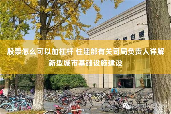 股票怎么可以加杠杆 住建部有关司局负责人详解新型城市基础设施建设