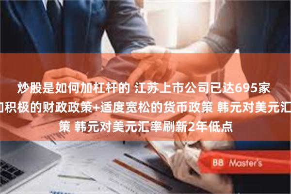 炒股是如何加杠杆的 江苏上市公司已达695家 历史首次！更加积极的财政政策+适度宽松的货币政策 韩元对美元汇率刷新2年低点