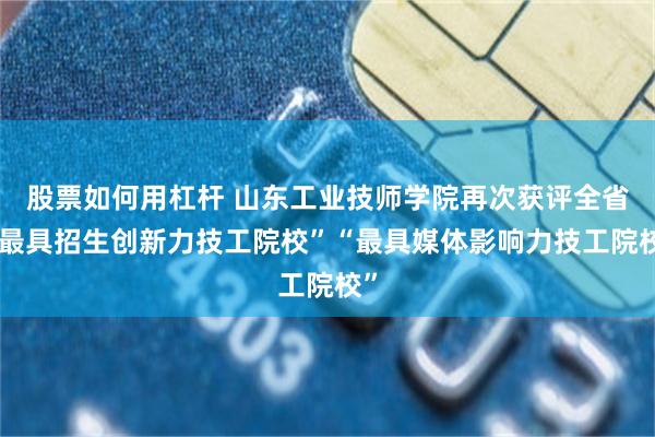 股票如何用杠杆 山东工业技师学院再次获评全省“最具招生创新力技工院校”“最具媒体影响力技工院校”