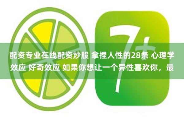 配资专业在线配资炒股 拿捏人性的28条 心理学效应 好奇效应 如果你想让一个异性喜欢你，最
