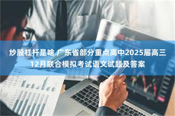 炒股杠杆是啥 广东省部分重点高中2025届高三12月联合模拟考试语文试题及答案