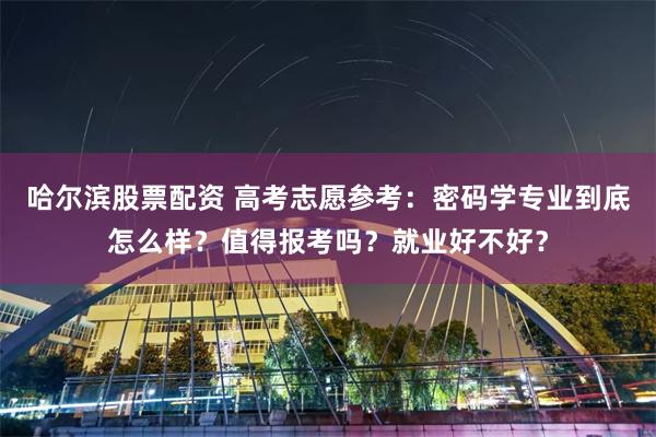 哈尔滨股票配资 高考志愿参考：密码学专业到底怎么样？值得报考吗？就业好不好？
