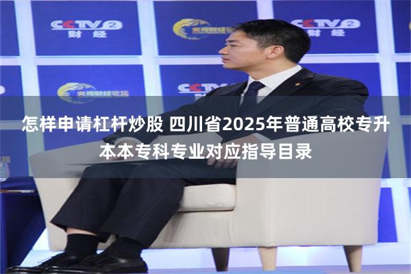 怎样申请杠杆炒股 四川省2025年普通高校专升本本专科专业对应指导目录