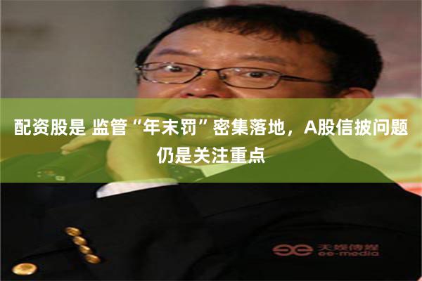 配资股是 监管“年末罚”密集落地，A股信披问题仍是关注重点