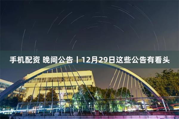 手机配资 晚间公告丨12月29日这些公告有看头
