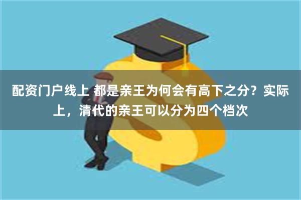 配资门户线上 都是亲王为何会有高下之分？实际上，清代的亲王可以分为四个档次