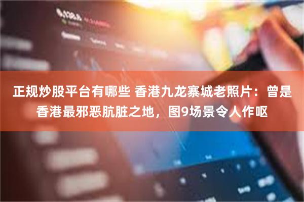 正规炒股平台有哪些 香港九龙寨城老照片：曾是香港最邪恶肮脏之地，图9场景令人作呕