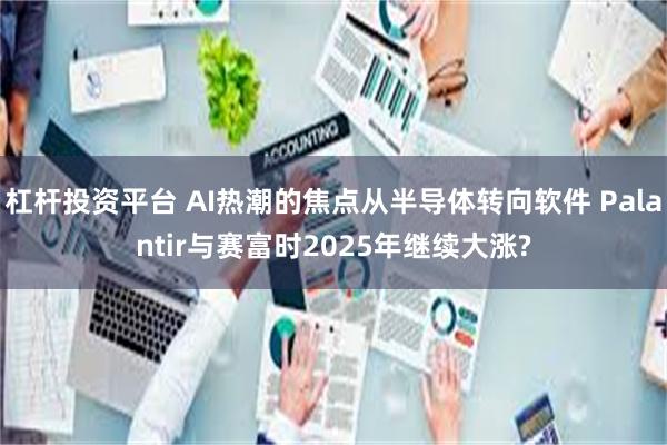 杠杆投资平台 AI热潮的焦点从半导体转向软件 Palantir与赛富时2025年继续大涨?