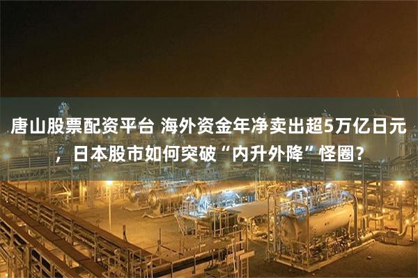 唐山股票配资平台 海外资金年净卖出超5万亿日元，日本股市如何突破“内升外降”怪圈？