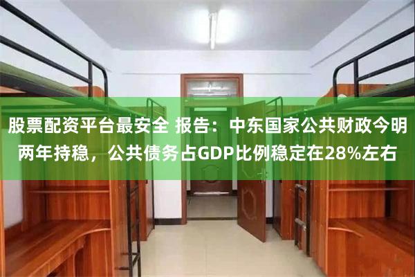 股票配资平台最安全 报告：中东国家公共财政今明两年持稳，公共债务占GDP比例稳定在28%左右
