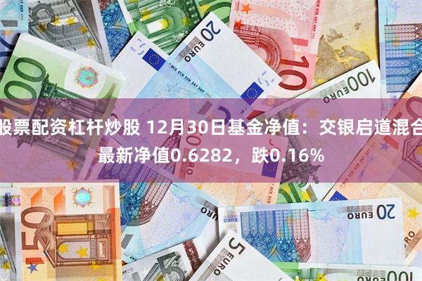 股票配资杠杆炒股 12月30日基金净值：交银启道混合最新净值0.6282，跌0.16%