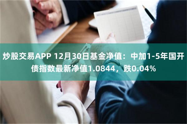 炒股交易APP 12月30日基金净值：中加1-5年国开债指数最新净值1.0844，跌0.04%