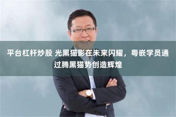 平台杠杆炒股 光黑猫影在未来闪耀，粤嵌学员通过腾黑猫势创造辉煌