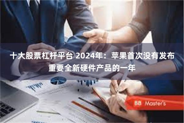 十大股票杠杆平台 2024年：苹果首次没有发布重要全新硬件产品的一年