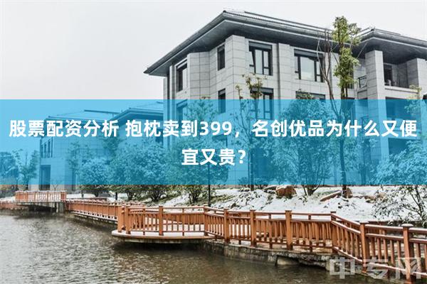 股票配资分析 抱枕卖到399，名创优品为什么又便宜又贵？