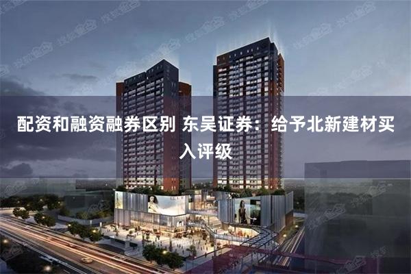 配资和融资融券区别 东吴证券：给予北新建材买入评级