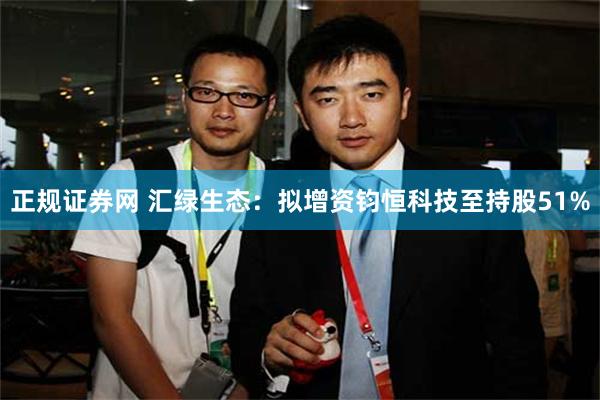 正规证券网 汇绿生态：拟增资钧恒科技至持股51%