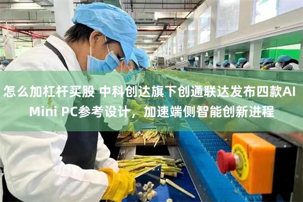 怎么加杠杆买股 中科创达旗下创通联达发布四款AI Mini PC参考设计，加速端侧智能创新进程